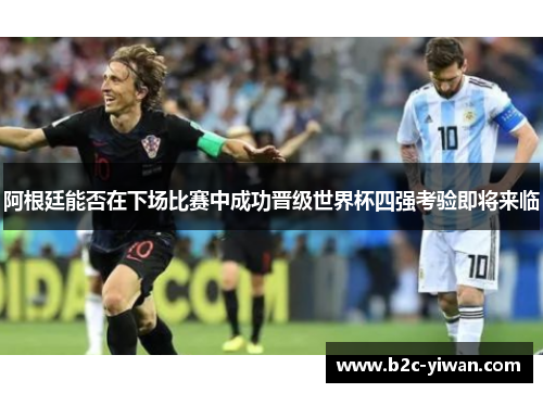 阿根廷能否在下场比赛中成功晋级世界杯四强考验即将来临