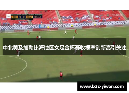 中北美及加勒比海地区女足金杯赛收视率创新高引关注