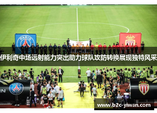 伊利奇中场远射能力突出助力球队攻防转换展现独特风采