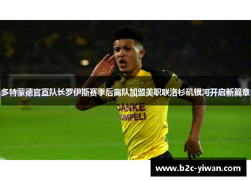 多特蒙德官宣队长罗伊斯赛季后离队加盟美职联洛杉矶银河开启新篇章