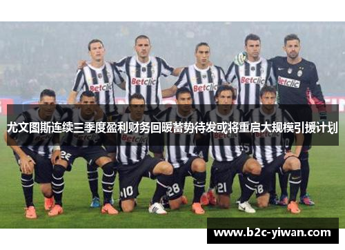 尤文图斯连续三季度盈利财务回暖蓄势待发或将重启大规模引援计划