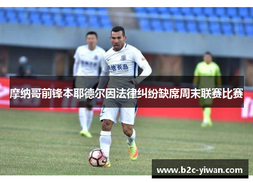 摩纳哥前锋本耶德尔因法律纠纷缺席周末联赛比赛