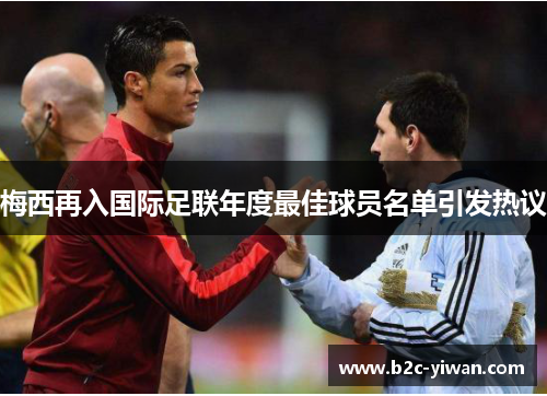 梅西再入国际足联年度最佳球员名单引发热议 梅西再入国际足联年度最佳球员名单引发热议