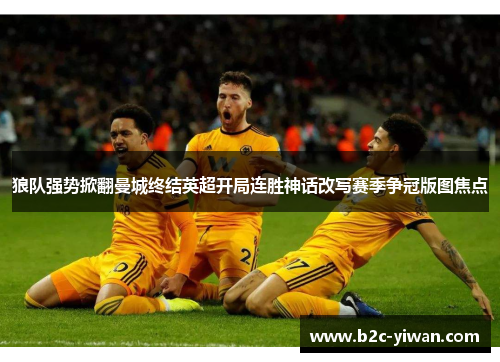 狼队强势掀翻曼城终结英超开局连胜神话改写赛季争冠版图焦点