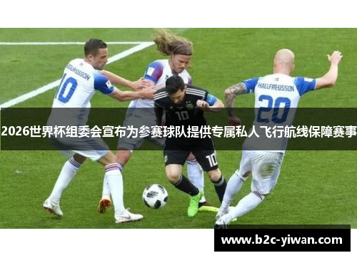 2026世界杯组委会宣布为参赛球队提供专属私人飞行航线保障赛事
