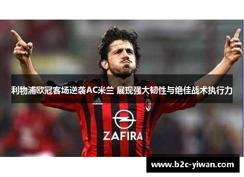 利物浦欧冠客场逆袭AC米兰 展现强大韧性与绝佳战术执行力