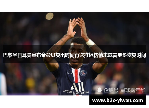 巴黎圣日耳曼宣布金彭贝复出时间再次推迟伤情未愈需更多恢复时间