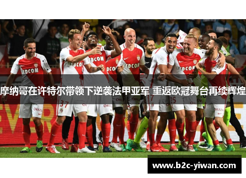 摩纳哥在许特尔带领下逆袭法甲亚军 重返欧冠舞台再续辉煌 摩纳哥在许特尔带领下逆袭法甲亚军 重返欧冠舞台再续辉煌