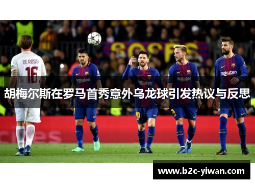 胡梅尔斯在罗马首秀意外乌龙球引发热议与反思
