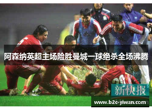 阿森纳英超主场险胜曼城一球绝杀全场沸腾