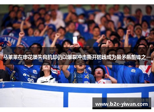 马莱莱在申花屡失良机却仍以爆裂冲击撕开防线成为最矛盾前锋之一