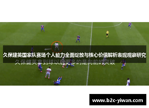 久保建英国家队赛场个人能力全面绽放与核心价值解析表现观察研究