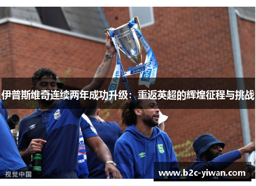 伊普斯维奇连续两年成功升级:重返英超的辉煌征程与挑战 伊普斯维奇连续两年成功升级:重返英超的辉煌征程与挑战