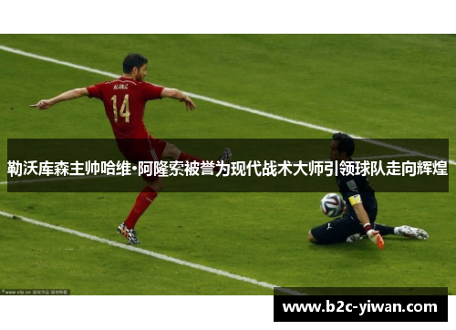 勒沃库森主帅哈维·阿隆索被誉为现代战术大师引领球队走向辉煌