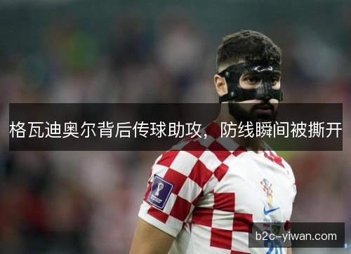 格瓦迪奥尔背后传球助攻，防线瞬间被撕开