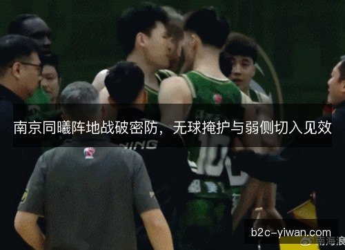 南京同曦阵地战破密防,无球掩护与弱侧切入见效 南京同曦阵地战破密防,无球掩护与弱侧切入见效